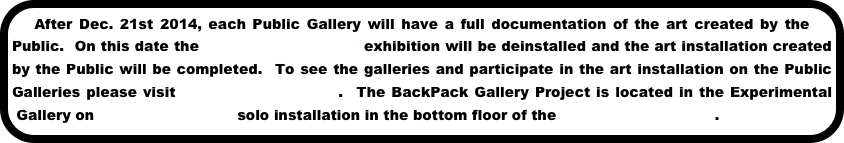 After Dec. 21st 2014, each Public Gallery will have a full documentation of the art created by the Public.  On this date the Arlington Art Center exhibition will be deinstalled and the art installation created by the Public will be completed.  To see the galleries and participate in the art installation on the Public Galleries please visit Arlington Art Center.  The BackPack Gallery Project is located in the Experimental Gallery on Heloisa Escudero solo installation in the bottom floor of the Arlington Art Center. 